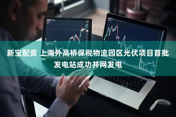 新宝配资 上海外高桥保税物流园区光伏项目首批发电站成功并网发电