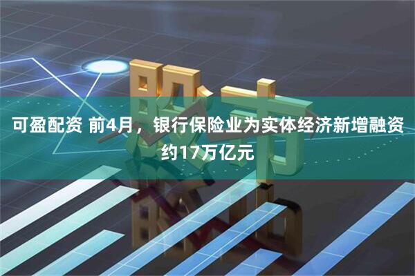 可盈配资 前4月，银行保险业为实体经济新增融资约17万亿元