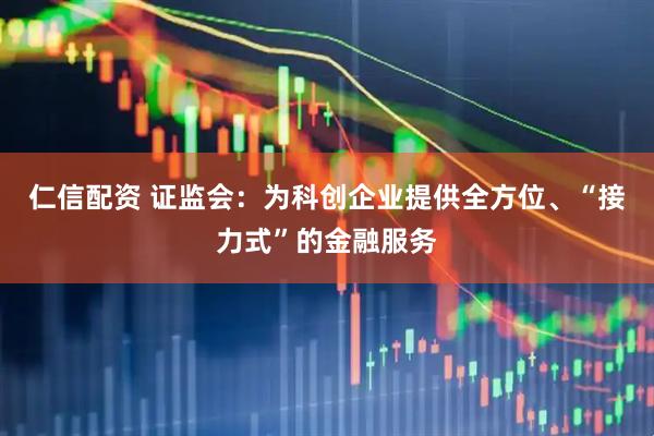 仁信配资 证监会：为科创企业提供全方位、“接力式”的金融服务