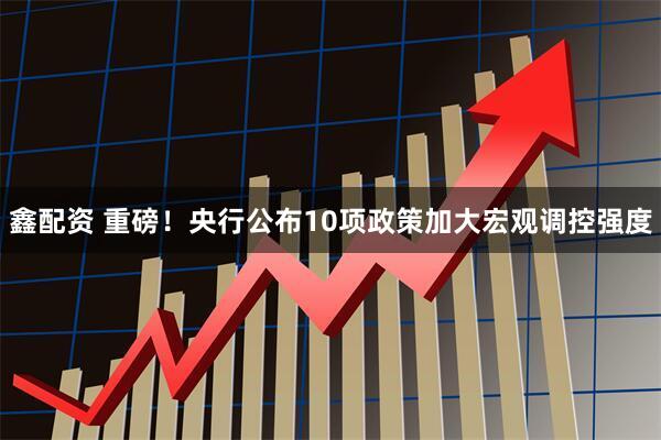 鑫配资 重磅！央行公布10项政策加大宏观调控强度