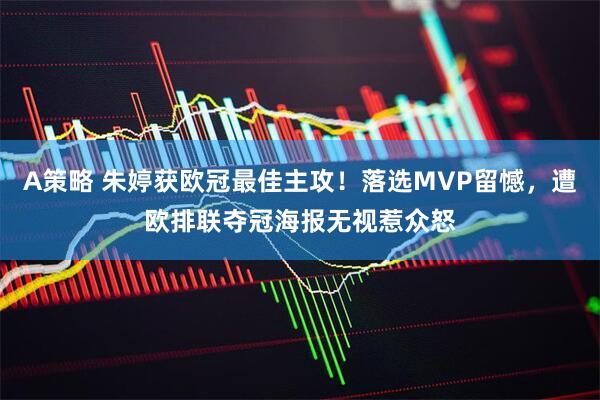 A策略 朱婷获欧冠最佳主攻！落选MVP留憾，遭欧排联夺冠海报无视惹众怒