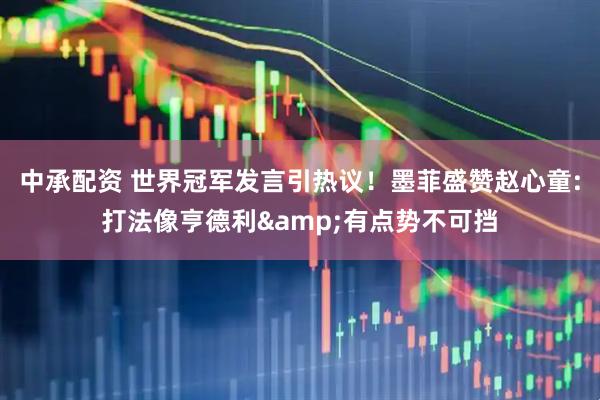 中承配资 世界冠军发言引热议！墨菲盛赞赵心童:打法像亨德利&有点势不可挡