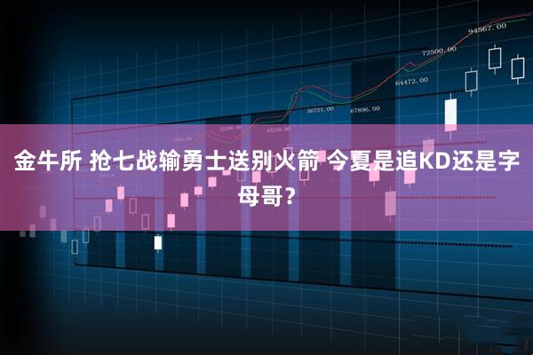 金牛所 抢七战输勇士送别火箭 今夏是追KD还是字母哥？