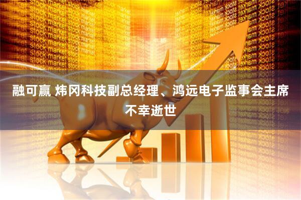融可赢 炜冈科技副总经理、鸿远电子监事会主席不幸逝世
