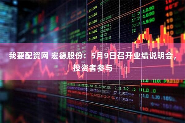 我要配资网 宏德股份：5月9日召开业绩说明会，投资者参与