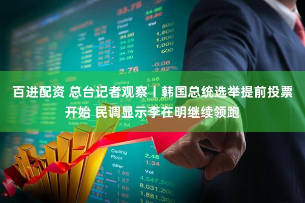 百进配资 总台记者观察丨韩国总统选举提前投票开始 民调显示李在明继续领跑