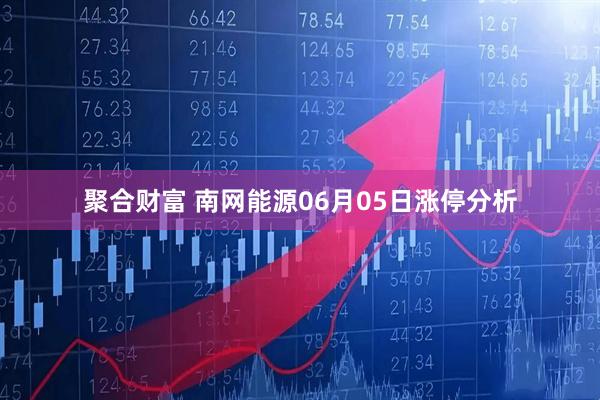 聚合财富 南网能源06月05日涨停分析