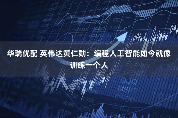 华瑞优配 英伟达黄仁勋：编程人工智能如今就像训练一个人