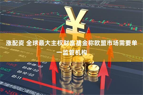 涨配资 全球最大主权财富基金称欧盟市场需要单一监管机构