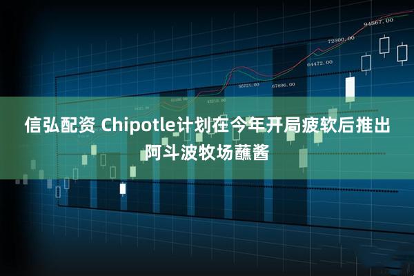 信弘配资 Chipotle计划在今年开局疲软后推出阿斗波牧场蘸酱
