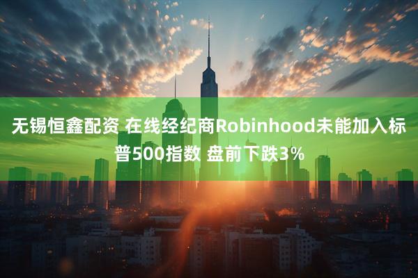 无锡恒鑫配资 在线经纪商Robinhood未能加入标普500指数 盘前下跌3%