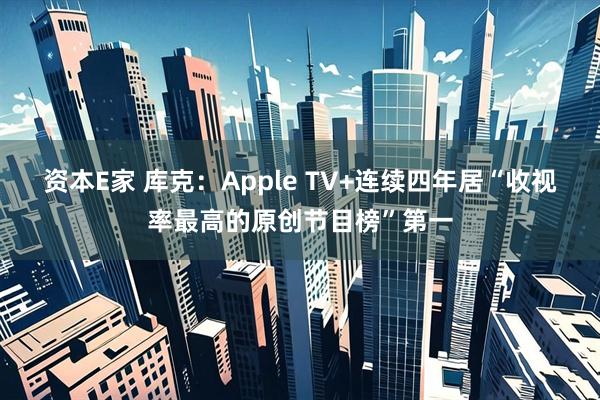 资本E家 库克：Apple TV+连续四年居“收视率最高的原创节目榜”第一