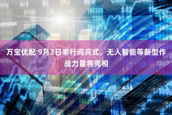 万宝优配 9月3日举行阅兵式，无人智能等新型作战力量将亮相