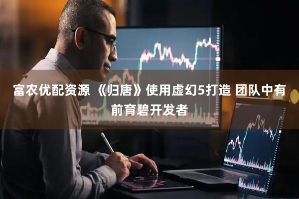 富农优配资源 《归唐》使用虚幻5打造 团队中有前育碧开发者