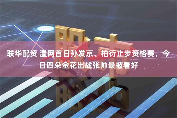 联华配资 温网首日孙发京、柏衍止步资格赛，今日四朵金花出战张帅最被看好