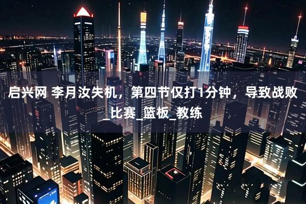 启兴网 李月汝失机，第四节仅打1分钟，导致战败_比赛_篮板_教练