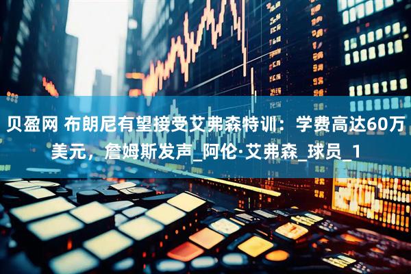 贝盈网 布朗尼有望接受艾弗森特训：学费高达60万美元，詹姆斯发声_阿伦·艾弗森_球员_1