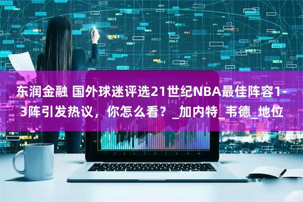 东润金融 国外球迷评选21世纪NBA最佳阵容1-3阵引发热议，你怎么看？_加内特_韦德_地位