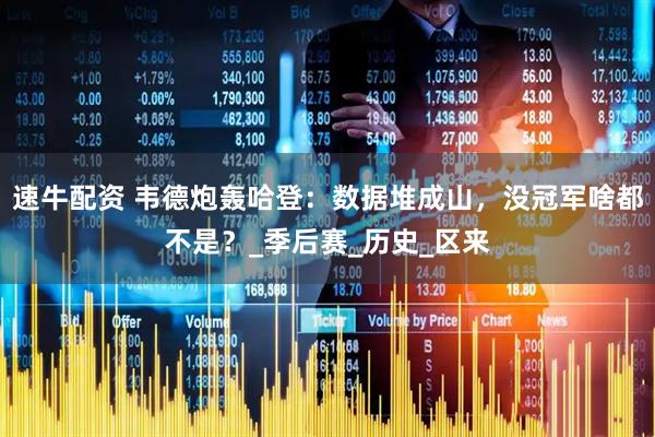 速牛配资 韦德炮轰哈登：数据堆成山，没冠军啥都不是？_季后赛_历史_区来