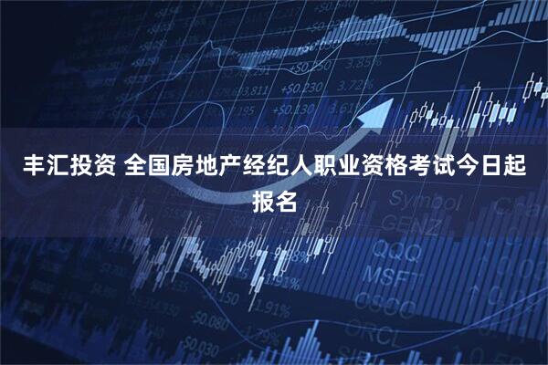 丰汇投资 全国房地产经纪人职业资格考试今日起报名