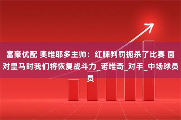 富豪优配 奥维耶多主帅：红牌判罚扼杀了比赛 面对皇马时我们将恢复战斗力_诺维奇_对手_中场球员