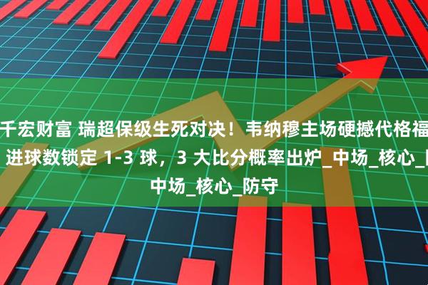 千宏财富 瑞超保级生死对决！韦纳穆主场硬撼代格福什，进球数锁定 1-3 球，3 大比分概率出炉_中场_核心_防守