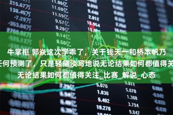 牛掌柜 郭焱这次学乖了，关于钱天一和桥本帆乃香的对阵，她不做任何预测了，只是轻描淡写地说无论结果如何都值得关注_比赛_解说_心态