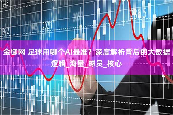 金御网 足球用哪个AI最准？深度解析背后的大数据逻辑_海量_球员_核心