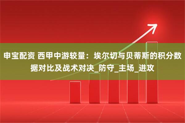 申宝配资 西甲中游较量：埃尔切与贝蒂斯的积分数据对比及战术对决_防守_主场_进攻