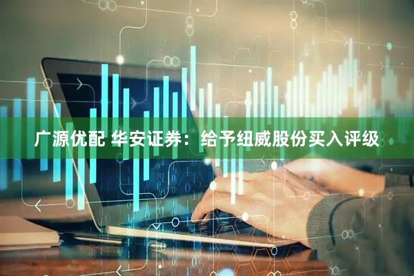 广源优配 华安证券：给予纽威股份买入评级