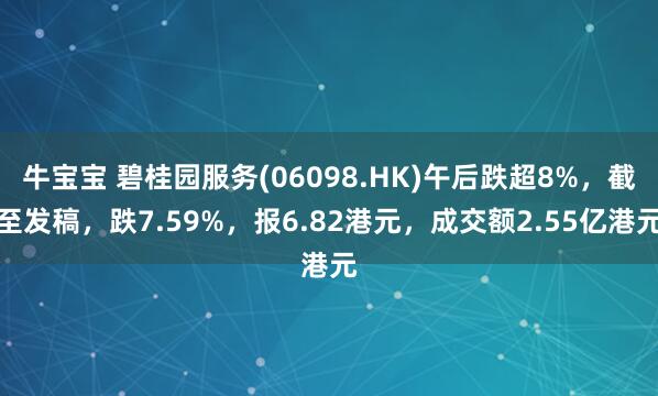 牛宝宝 碧桂园服务(06098.HK)午后跌超8%，截至发稿，跌7.59%，报6.82港元，成交额2.55亿港元