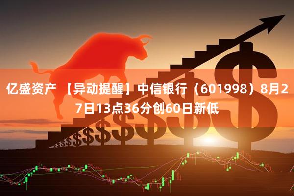亿盛资产 【异动提醒】中信银行（601998）8月27日13点36分创60日新低
