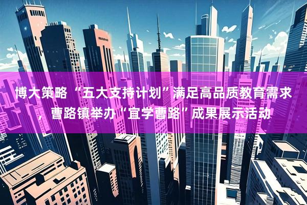 博大策略 “五大支持计划”满足高品质教育需求，曹路镇举办“宜学曹路”成果展示活动