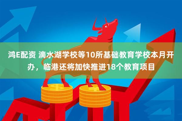 鸿E配资 滴水湖学校等10所基础教育学校本月开办，临港还将加快推进18个教育项目