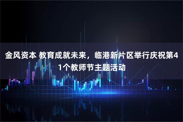 金风资本 教育成就未来，临港新片区举行庆祝第41个教师节主题活动