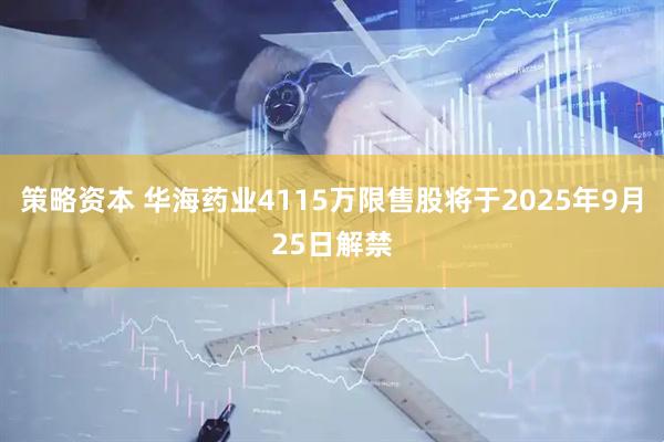 策略资本 华海药业4115万限售股将于2025年9月25日解禁