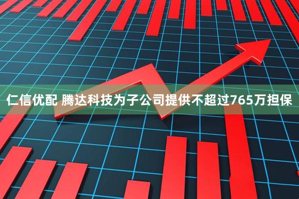 仁信优配 腾达科技为子公司提供不超过765万担保