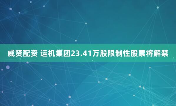 威贤配资 运机集团23.41万股限制性股票将解禁