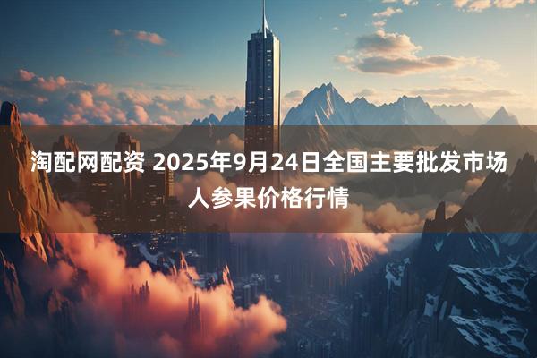 淘配网配资 2025年9月24日全国主要批发市场人参果价格行情