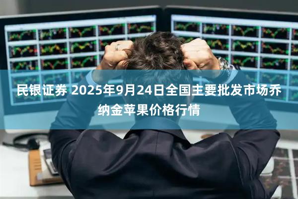 民银证券 2025年9月24日全国主要批发市场乔纳金苹果价格行情