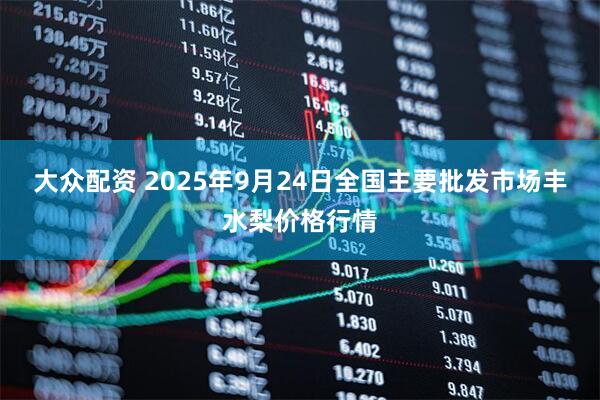 大众配资 2025年9月24日全国主要批发市场丰水梨价格行情