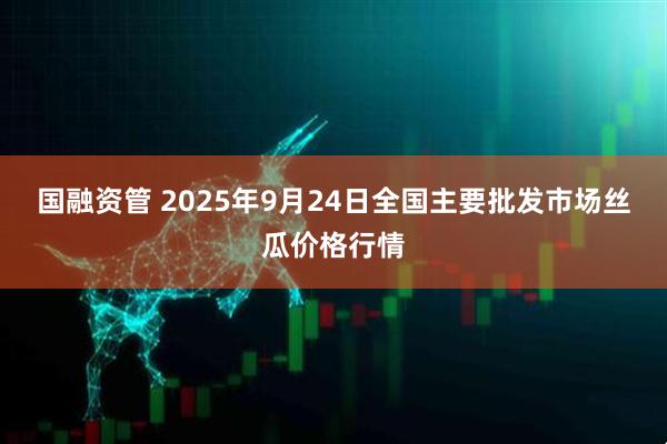 国融资管 2025年9月24日全国主要批发市场丝瓜价格行情