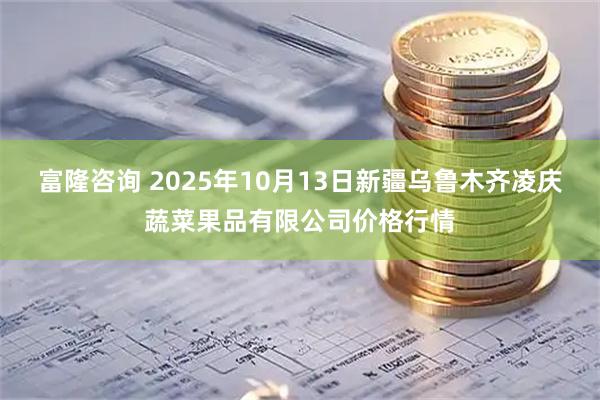 富隆咨询 2025年10月13日新疆乌鲁木齐凌庆蔬菜果品有限公司价格行情