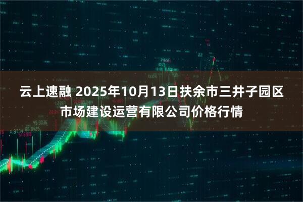 云上速融 2025年10月13日扶余市三井子园区市场建设运营有限公司价格行情