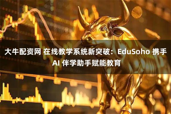 大牛配资网 在线教学系统新突破：EduSoho 携手 AI 伴学助手赋能教育