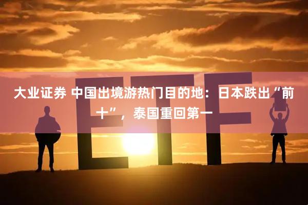 大业证券 中国出境游热门目的地：日本跌出“前十”，泰国重回第一