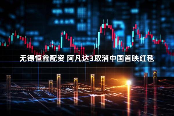 无锡恒鑫配资 阿凡达3取消中国首映红毯