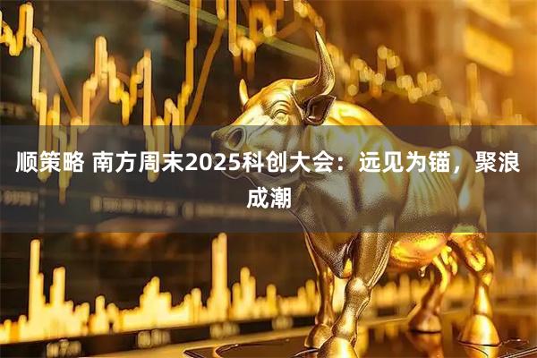 顺策略 南方周末2025科创大会：远见为锚，聚浪成潮