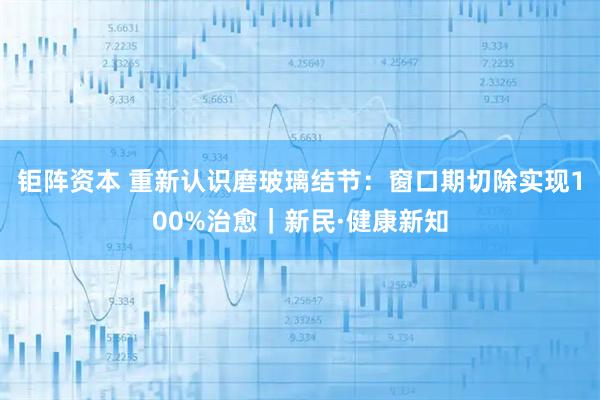 钜阵资本 重新认识磨玻璃结节：窗口期切除实现100%治愈｜新民·健康新知