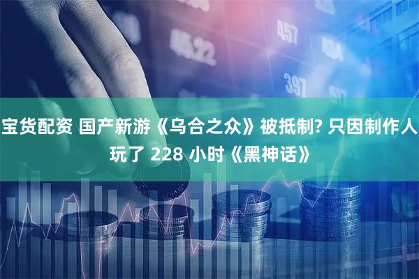 宝货配资 国产新游《乌合之众》被抵制? 只因制作人玩了 228 小时《黑神话》